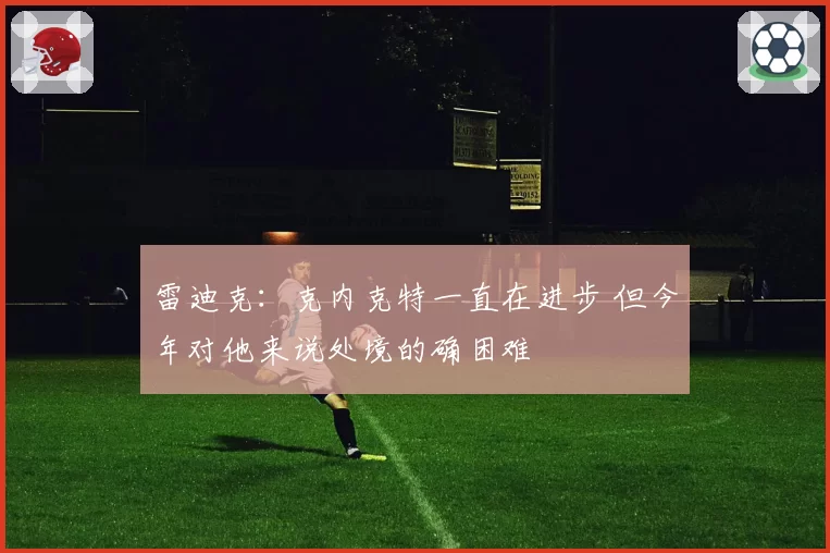雷迪克：克内克特一直在进步 但今年对他来说处境的确困难