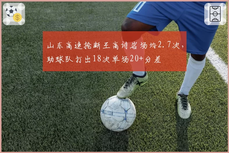 山东高速抢断王高诗岩场均2.7次,助球队打出18次单场20+分差