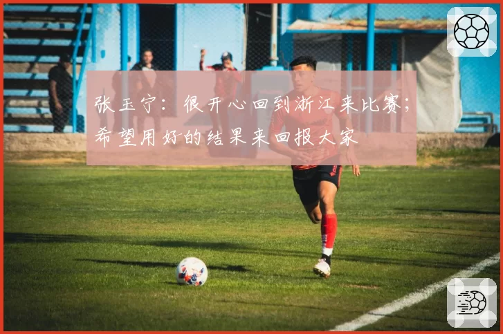 张玉宁：很开心回到浙江来比赛；希望用好的结果来回报大家