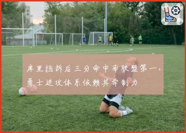 库里挡拆后三分命中率联盟第一，勇士进攻体系依赖其牵制力