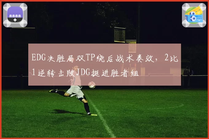 EDG决胜局双TP绕后战术奏效，2比1逆转击败JDG挺进胜者组