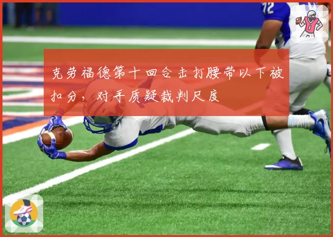克劳福德第十回合击打腰带以下被扣分，对手质疑裁判尺度