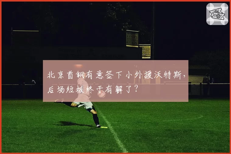 北京首钢有意签下小外援沃特斯，后场短板终于有解了？