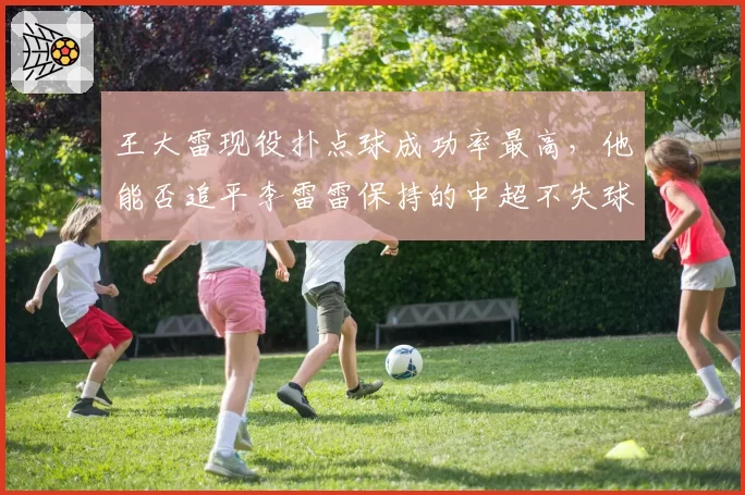 王大雷现役扑点球成功率最高，他能否追平李雷雷保持的中超不失球纪录？