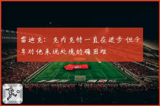 雷迪克：克内克特一直在进步 但今年对他来说处境的确困难