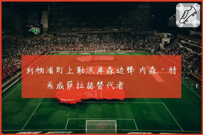 利物浦盯上勒沃库森边锋 内森·特拉或成萨拉赫替代者