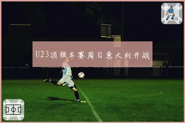 U23顶级车赛周日意大利开战