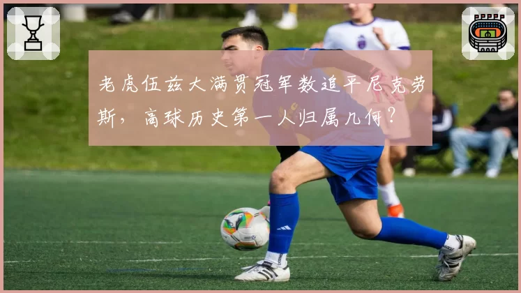 老虎伍兹大满贯冠军数追平尼克劳斯，高球历史第一人归属几何？