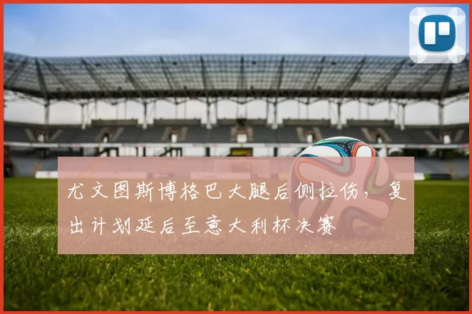 尤文图斯博格巴大腿后侧拉伤，复出计划延后至意大利杯决赛