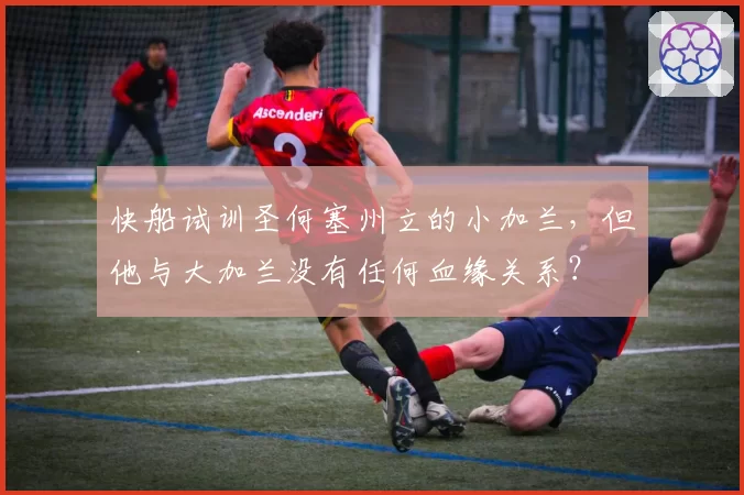 快船试训圣何塞州立的小加兰，但他与大加兰没有任何血缘关系？
