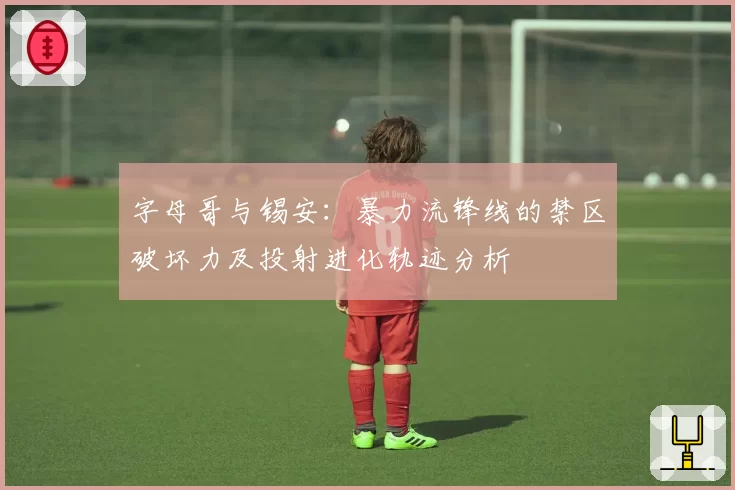 字母哥与锡安:暴力流锋线的禁区破坏力及投射进化轨迹分析