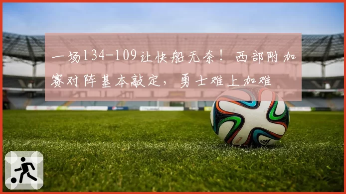 一场134-109让快船无奈!西部附加赛对阵基本敲定,勇士难上加难