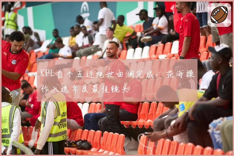 KPL首个五连绝世由澜完成，花海操作入选年度最佳镜头