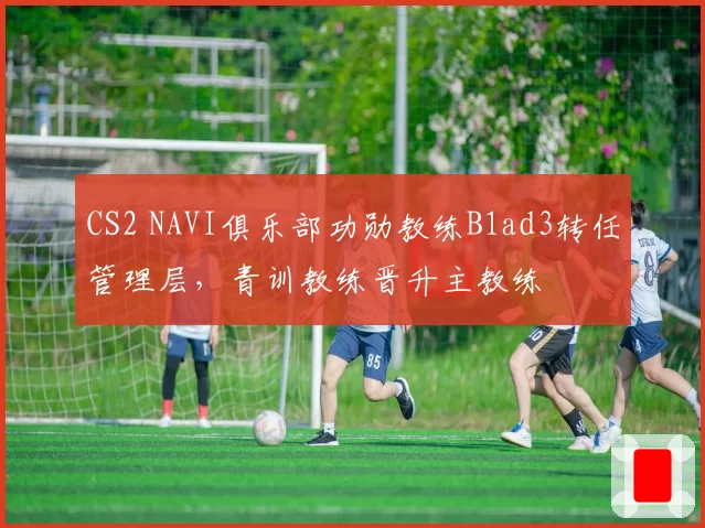 CS2 NAVI俱乐部功勋教练B1ad3转任管理层，青训教练晋升主教练