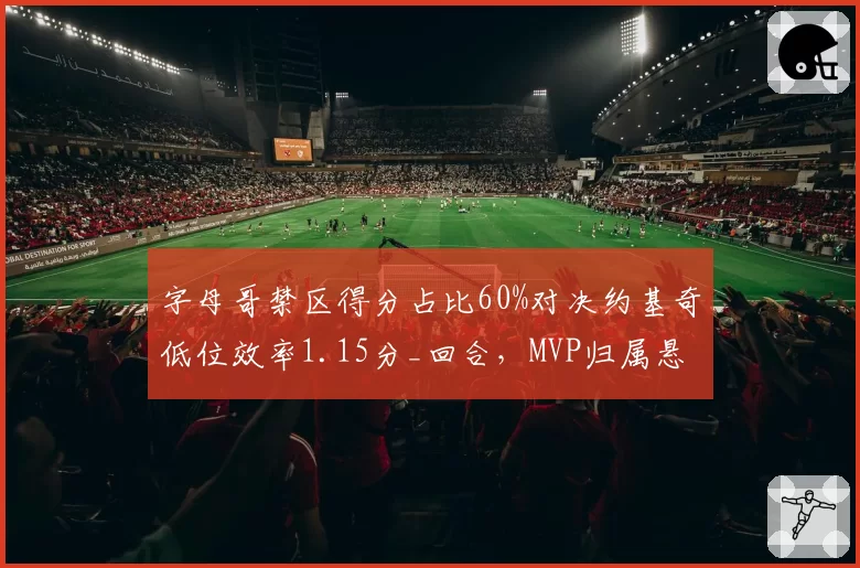 字母哥禁区得分占比60%对决约基奇低位效率1.15分_回合，MVP归属悬念延续