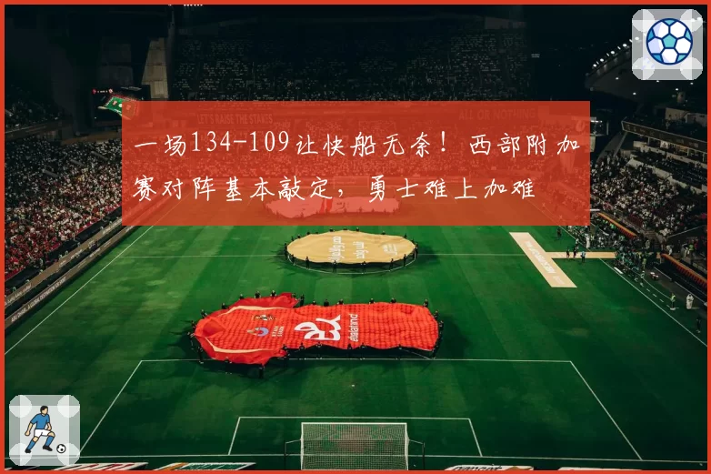 一场134-109让快船无奈！西部附加赛对阵基本敲定，勇士难上加难