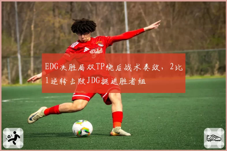 EDG决胜局双TP绕后战术奏效，2比1逆转击败JDG挺进胜者组